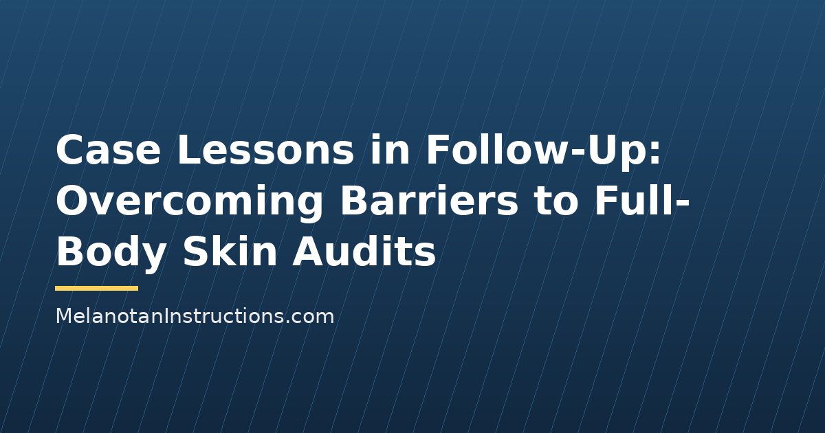 Case Lessons in Follow-Up: Overcoming Barriers to Full-Body Skin Audits