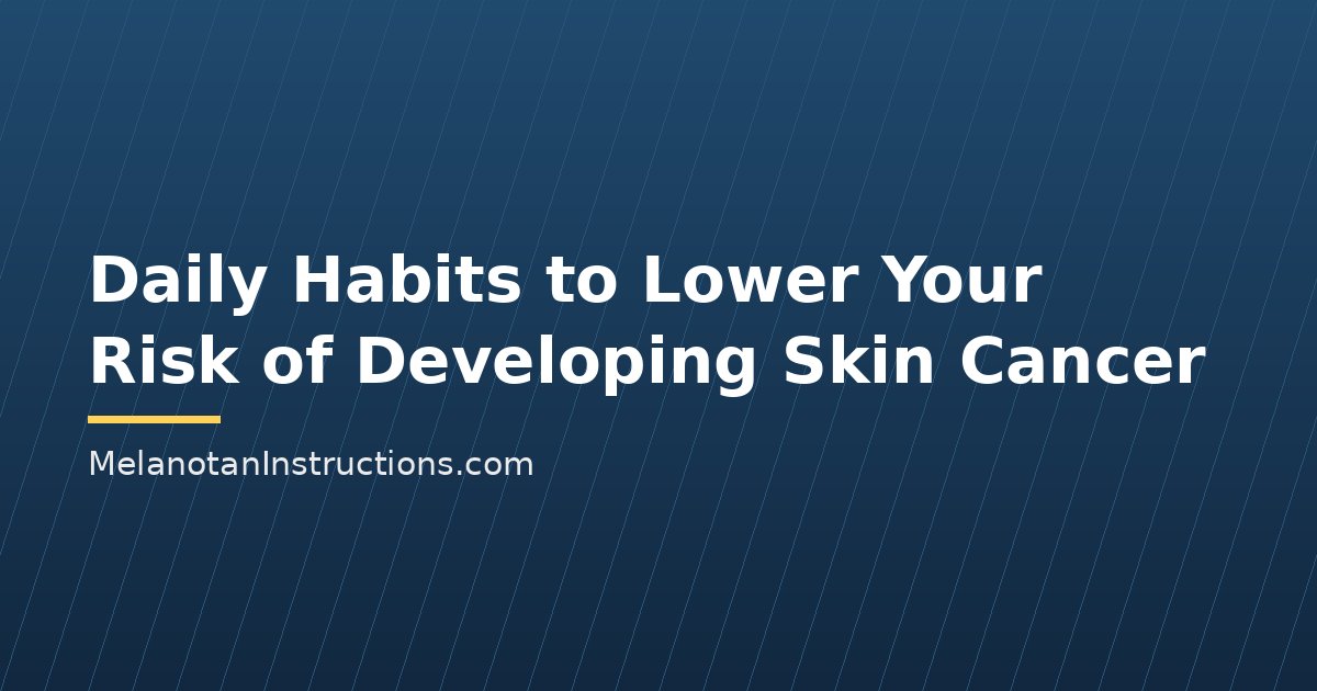 Daily Habits to Lower Your Risk of Developing Skin Cancer
