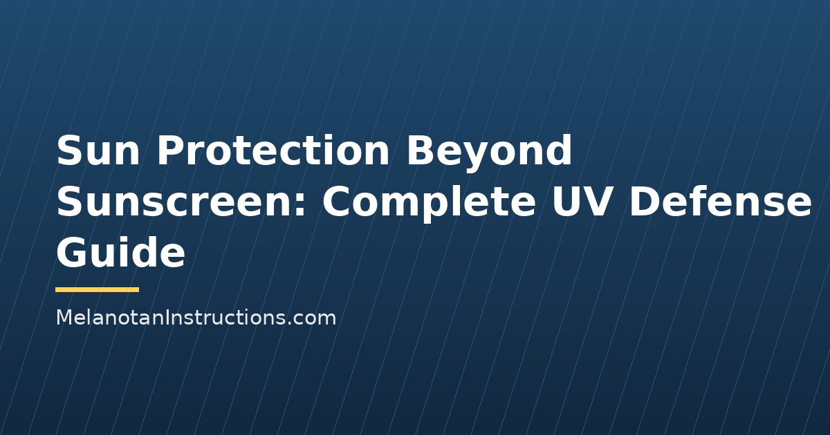 Sun Protection Beyond Sunscreen: Complete UV Defense Guide